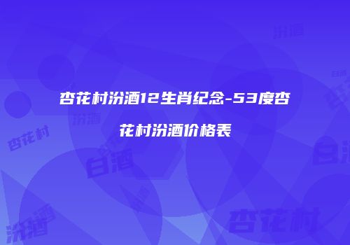 杏花村汾酒12生肖纪念-53度杏花村汾酒价格表