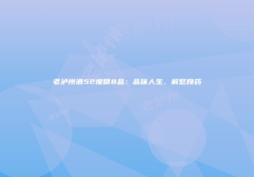 老泸州酒52度精8品：品味人生，解愁良药