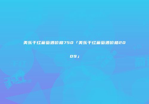 美乐干红葡萄酒价格750「美乐干红葡萄酒价格2009」