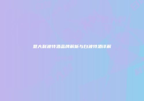 意大利波特酒品牌解析与白波特酒详解