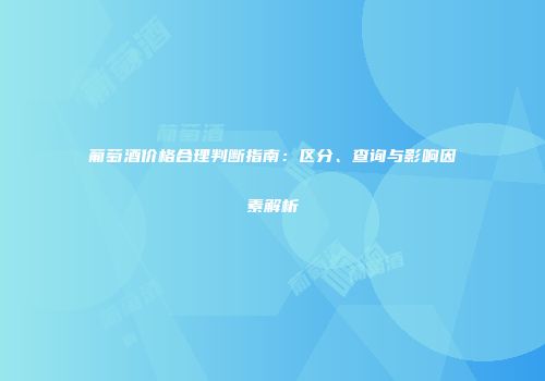 葡萄酒价格合理判断指南：区分、查询与影响因素解析