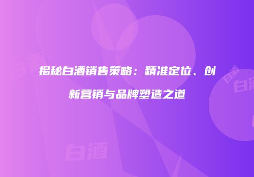 揭秘白酒销售策略：精准定位、创新营销与品牌塑造之道