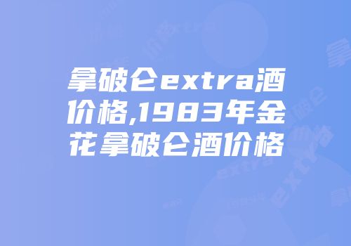 拿破仑extra酒价格,1983年金花拿破仑酒价格