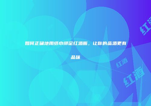 如何正确地用纸巾绑定红酒瓶，让你的品酒更有品味