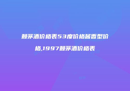 赖茅酒价格表53度价格酱香型价格,1997赖茅酒价格表