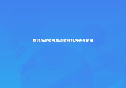 探寻法国贝马格雷家族的历史与传承