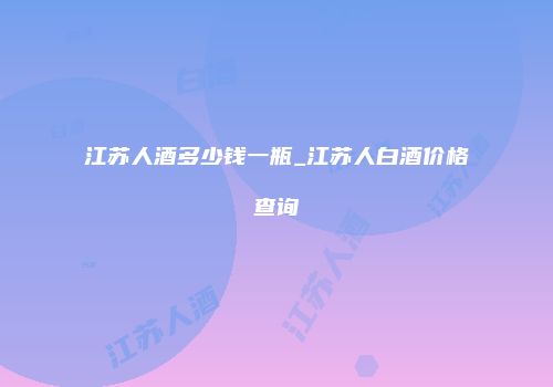 江苏人酒多少钱一瓶_江苏人白酒价格查询