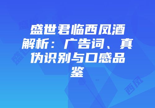 盛世君临西凤酒解析：广告词、真伪识别与口感品鉴