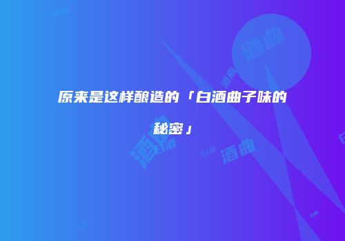 原来是这样酿造的「白酒曲子味的秘密」