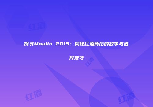 探寻Moulin 2015：揭秘红酒背后的故事与选择技巧