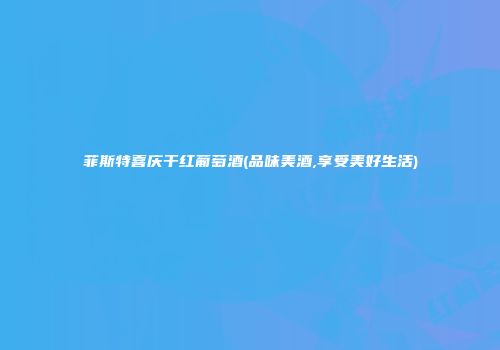菲斯特喜庆干红葡萄酒(品味美酒,享受美好生活)