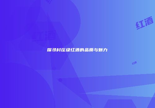 探寻村庄级红酒的品质与魅力