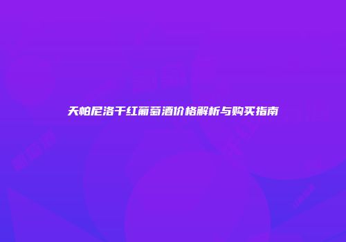 天帕尼洛干红葡萄酒价格解析与购买指南