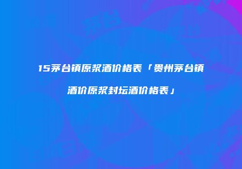 15茅台镇原浆酒价格表「贵州茅台镇酒价原浆封坛酒价格表」
