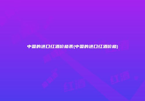 中国的进口红酒价格表(中国的进口红酒价格)
