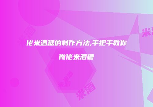 佬米酒糖的制作方法,手把手教你做佬米酒糖