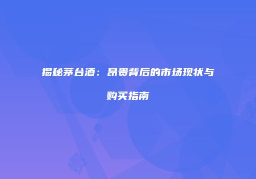 揭秘茅台酒：昂贵背后的市场现状与购买指南