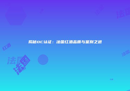 揭秘OC认证：法国红酒品质与鉴别之道