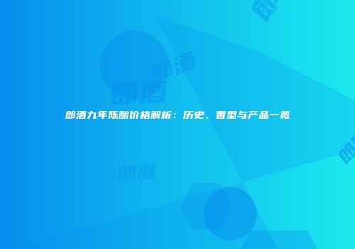 郎酒九年陈酿价格解析：历史、香型与产品一览