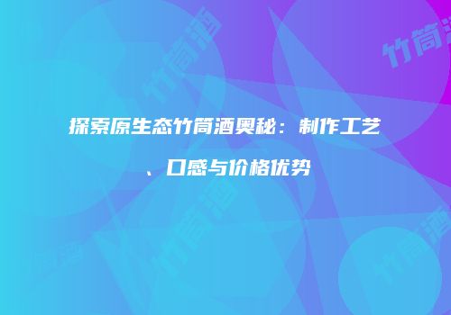 探索原生态竹筒酒奥秘：制作工艺、口感与价格优势