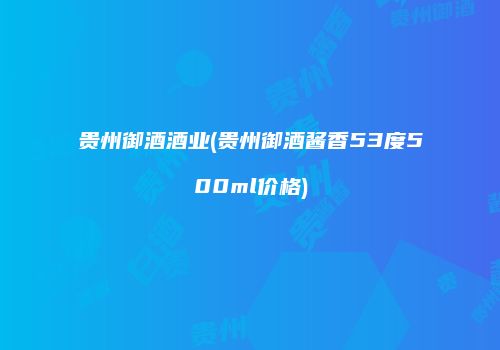 贵州御酒酒业(贵州御酒酱香53度500ml价格)