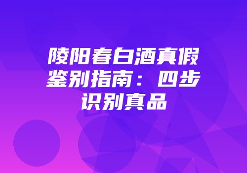 陵阳春白酒真假鉴别指南：四步识别真品