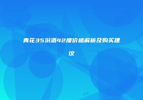 青花35汾酒42度价格解析及购买建议