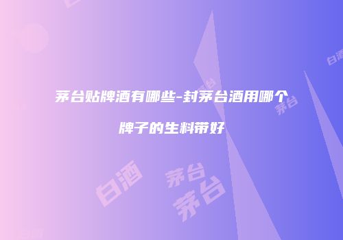 茅台贴牌酒有哪些-封茅台酒用哪个牌子的生料带好
