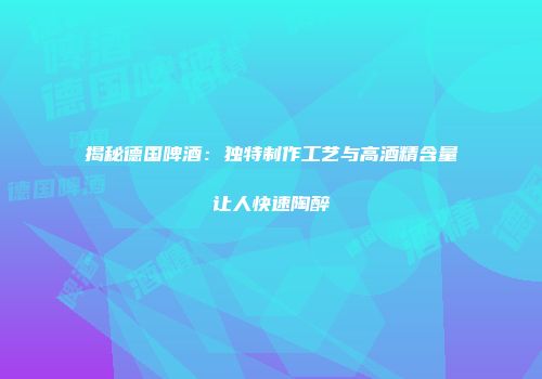 揭秘德国啤酒：独特制作工艺与高酒精含量让人快速陶醉