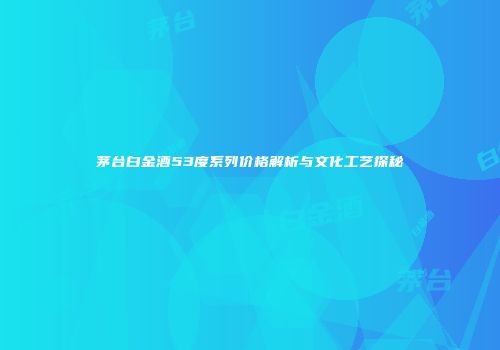 茅台白金酒53度系列价格解析与文化工艺探秘
