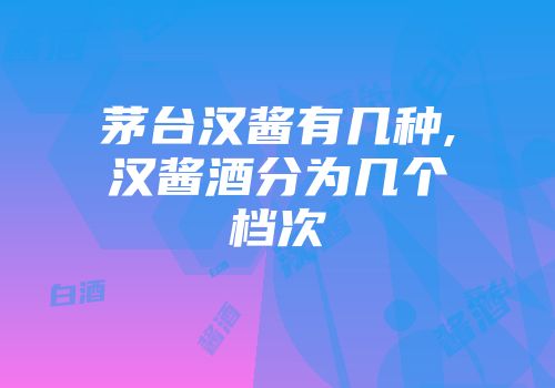 茅台汉酱有几种,汉酱酒分为几个档次