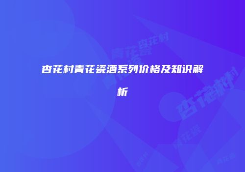 杏花村青花瓷酒系列价格及知识解析
