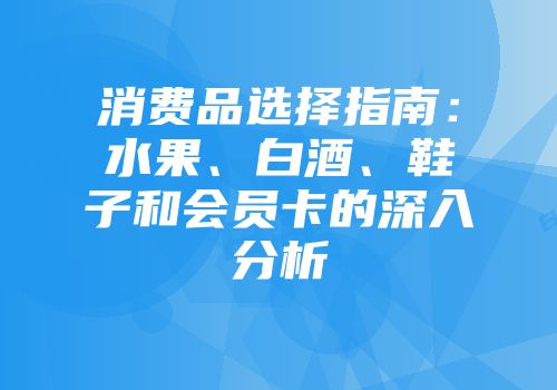 消费品选择指南：水果、白酒、鞋子和会员卡的深入分析