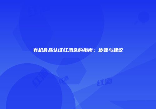 有机食品认证红酒选购指南：步骤与建议