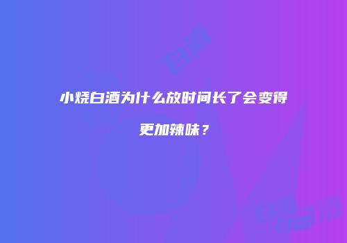 小烧白酒为什么放时间长了会变得更加辣味？