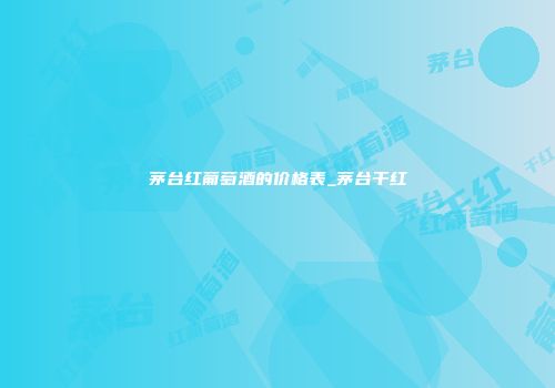 茅台红葡萄酒的价格表_茅台干红