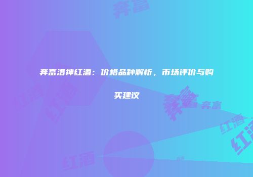 奔富洛神红酒：价格品种解析，市场评价与购买建议