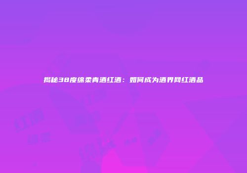 揭秘38度绵柔青酒红酒：如何成为酒界网红酒品