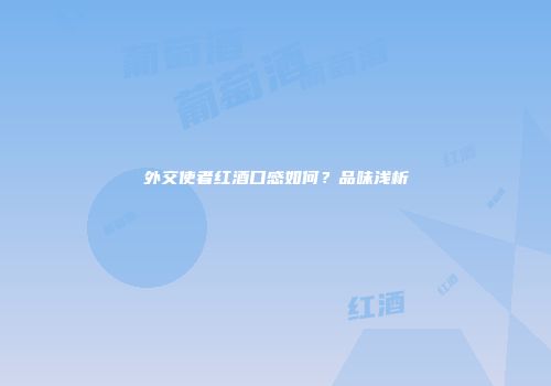 外交使者红酒口感如何？品味浅析