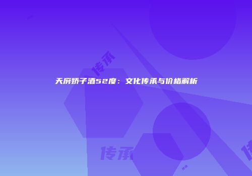 天府娇子酒52度：文化传承与价格解析
