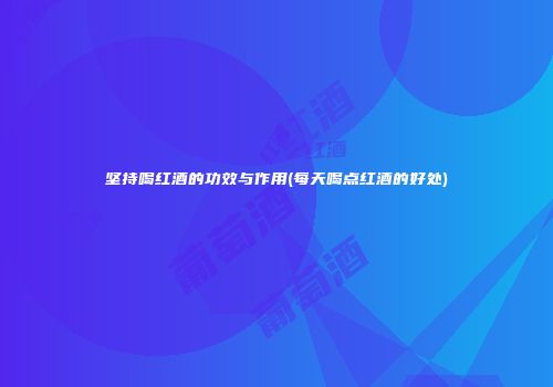 坚持喝红酒的功效与作用(每天喝点红酒的好处)