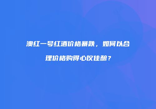 澳红一号红酒价格暴跌，如何以合理价格购得心仪佳酿？