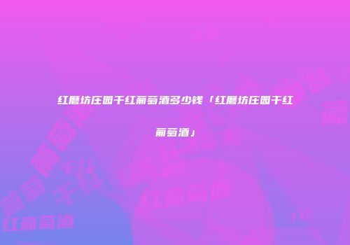 红磨坊庄园干红葡萄酒多少钱「红磨坊庄园干红葡萄酒」
