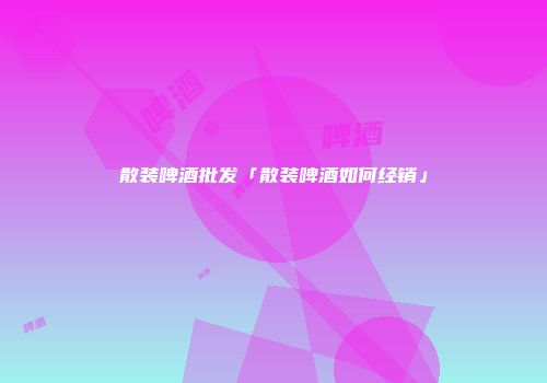 散装啤酒批发「散装啤酒如何经销」