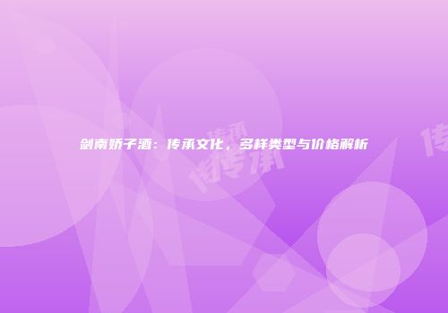 剑南娇子酒：传承文化，多样类型与价格解析