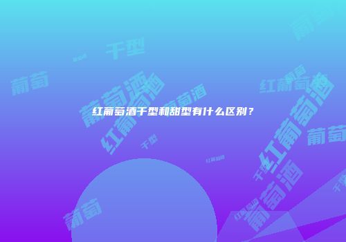 红葡萄酒干型和甜型有什么区别？