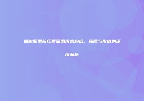 揭秘亚里拉红葡萄酒价格构成：品质与价值的深度解析