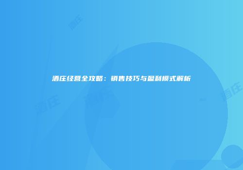 酒庄经营全攻略：销售技巧与盈利模式解析
