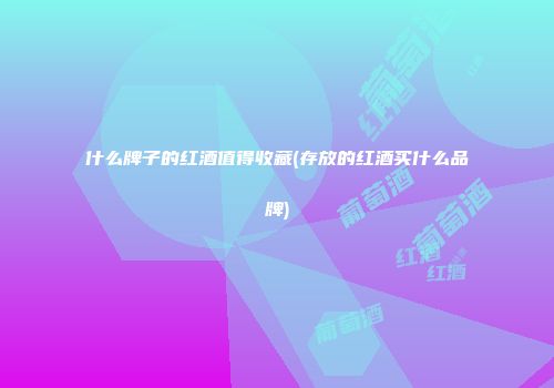 什么牌子的红酒值得收藏(存放的红酒买什么品牌)