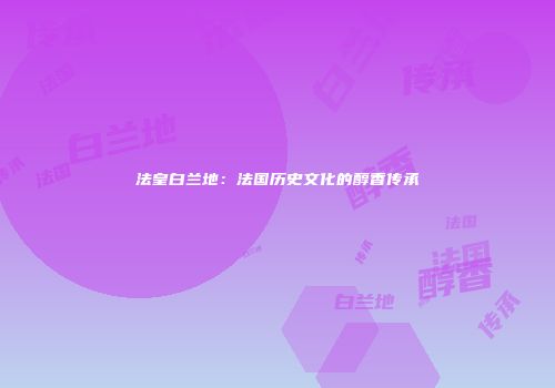法皇白兰地：法国历史文化的醇香传承